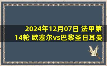 2024年12月07日 法甲第14轮 欧塞尔vs巴黎圣日耳曼 全场录像